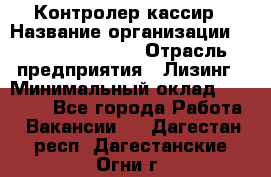 Контролер-кассир › Название организации ­ Fusion Service › Отрасль предприятия ­ Лизинг › Минимальный оклад ­ 19 200 - Все города Работа » Вакансии   . Дагестан респ.,Дагестанские Огни г.